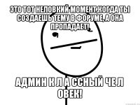 это тот неловкий момент,когда ты создаешь тему в форуме, а она пропадает! админ к л а ссный че л овек!