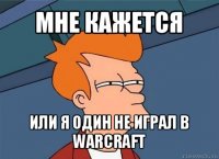 мне кажется или я один не играл в warcraft