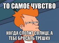 то самое чувство когда слепит солнце, а тебе бросать трёшку