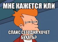 мне кажется или слайс сегодня хочет бухать?