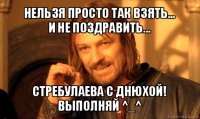 нельзя просто так взять...
и не поздравить... стребулаева с днюхой!
выполняй ^_^