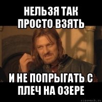 нельзя так просто взять и не попрыгать с плеч на озере