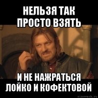 нельзя так просто взять и не нажраться лойко и кофектовой