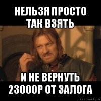 нельзя просто так взять и не вернуть 23000р от залога