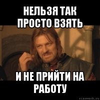 нельзя так просто взять и не прийти на работу