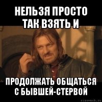 нельзя просто так взять и продолжать общаться с бывшей-стервой