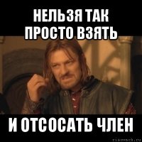 нельзя так просто взять и отсосать член