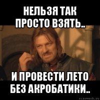 нельзя так просто взять.. и провести лето без акробатики..