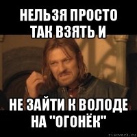 нельзя просто так взять и не зайти к володе на "огонёк"