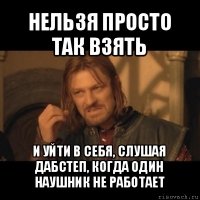 нельзя просто так взять и уйти в себя, слушая дабстеп, когда один наушник не работает