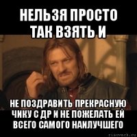 нельзя просто так взять и не поздравить прекрасную чику с др и не пожелать ей всего самого наилучшего