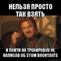 нельзя просто так взять и пойти на тренировку не написав об этом вконтакте