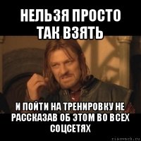 нельзя просто так взять и пойти на тренировку не рассказав об этом во всех соцсетях