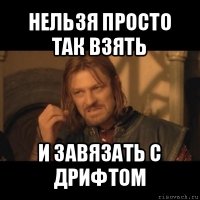 нельзя просто так взять и завязать с дрифтом