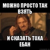 можно просто так взять и сказать тоха ебан