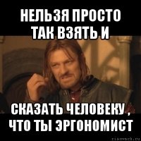 нельзя просто так взять и сказать человеку , что ты эргономист