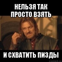 нельзя так просто взять и схватить пизды