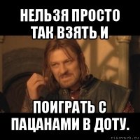 нельзя просто так взять и поиграть с пацанами в доту.