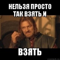 нельзя просто так взять и взять