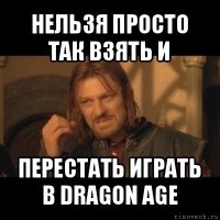 нельзя просто так взять и перестать играть в dragon age