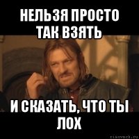 нельзя просто так взять и сказать, что ты лох