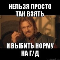 нельзя просто так взять и выбить норму на г/д