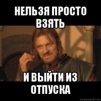 нельзя просто взять и выйти из отпуска