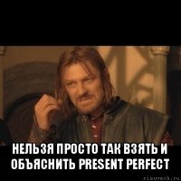  нельзя просто так взять и объяснить present perfect