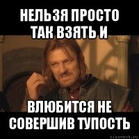 нельзя просто так взять и влюбится не совершив тупость