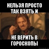 нельзя просто так взять и не верить в гороскопы