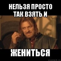 нельзя просто так взять и жениться