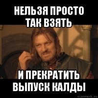 нельзя просто так взять и прекратить выпуск калды