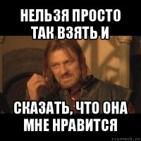 нельзя просто так взять и сказать, что она мне нравится