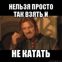 нельзя просто так взять и не катать