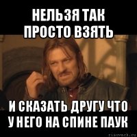 нельзя так просто взять и сказать другу что у него на спине паук