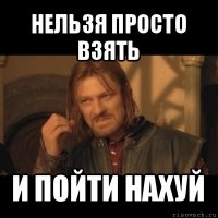 нельзя просто взять и пойти нахуй