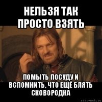 нельзя так просто взять помыть посуду и вспомнить, что ещё блять сковородка