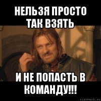 нельзя просто так взять и не попасть в команду!!!