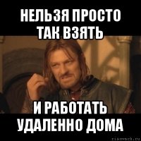 нельзя просто так взять и работать удаленно дома