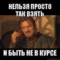 нельзя просто так взять и быть не в курсе