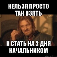 нельзя просто так взять и стать на 2 дня начальником