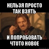 нельзя просто так взять и попробовать чтото новое