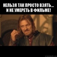 нельзя так просто взять... и не умереть в фильме! 