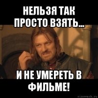 нельзя так просто взять... и не умереть в фильме!