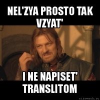 nel'zya prosto tak vzyat' i ne napiset' translitom