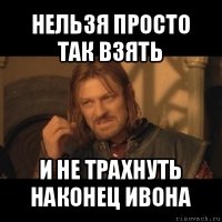 нельзя просто так взять и не трахнуть наконец ивона