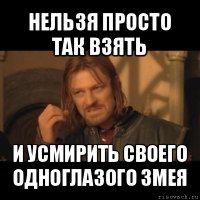 нельзя просто так взять и усмирить своего одноглазого змея