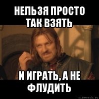 нельзя просто так взять и играть, а не флудить