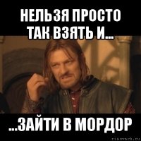 нельзя просто так взять и... ...зайти в мордор