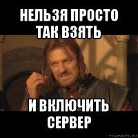 нельзя просто так взять и включить сервер